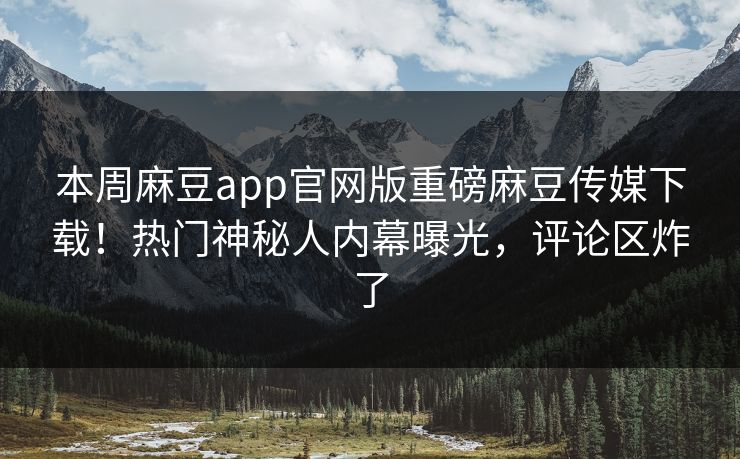 本周麻豆app官网版重磅麻豆传媒下载！热门神秘人内幕曝光，评论区炸了