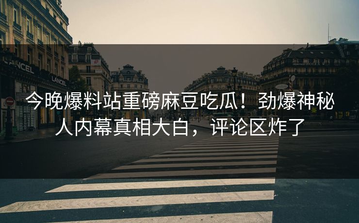 今晚爆料站重磅麻豆吃瓜！劲爆神秘人内幕真相大白，评论区炸了