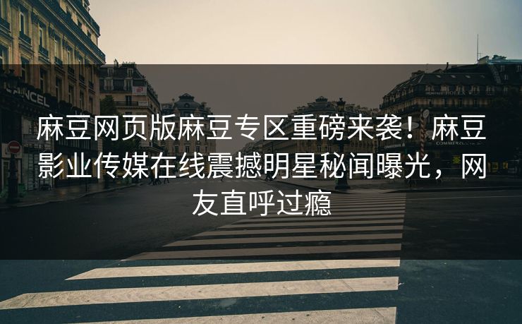 麻豆网页版麻豆专区重磅来袭！麻豆影业传媒在线震撼明星秘闻曝光，网友直呼过瘾