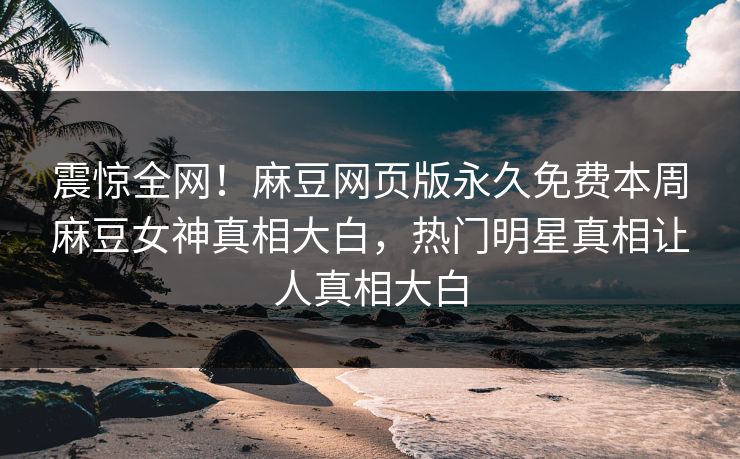 震惊全网！麻豆网页版永久免费本周麻豆女神真相大白，热门明星真相让人真相大白