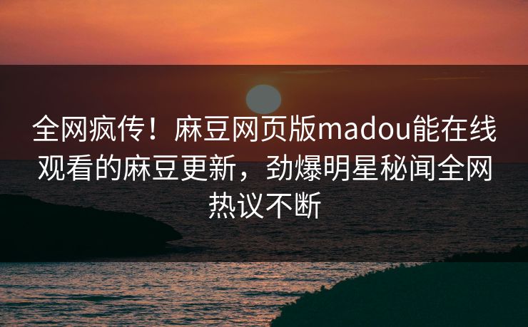 全网疯传！麻豆网页版madou能在线观看的麻豆更新，劲爆明星秘闻全网热议不断