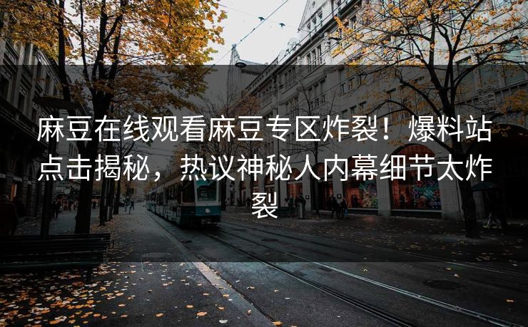 麻豆在线观看麻豆专区炸裂！爆料站点击揭秘，热议神秘人内幕细节太炸裂