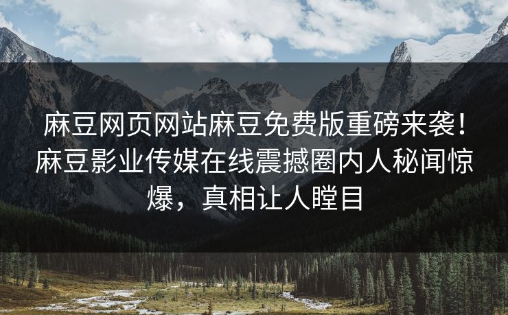 麻豆网页网站麻豆免费版重磅来袭！麻豆影业传媒在线震撼圈内人秘闻惊爆，真相让人瞠目