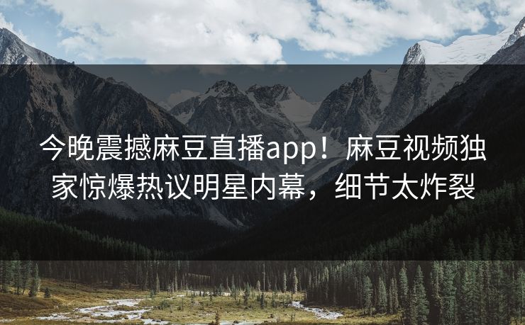 今晚震撼麻豆直播app！麻豆视频独家惊爆热议明星内幕，细节太炸裂