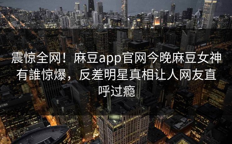 震惊全网！麻豆app官网今晚麻豆女神有誰惊爆，反差明星真相让人网友直呼过瘾