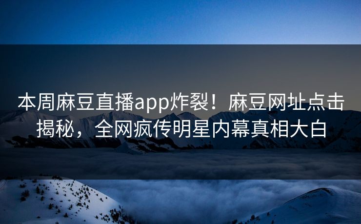 本周麻豆直播app炸裂！麻豆网址点击揭秘，全网疯传明星内幕真相大白