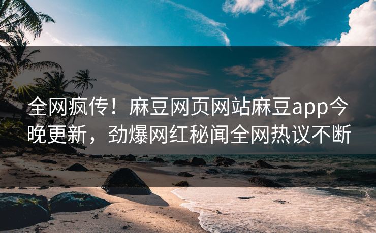全网疯传！麻豆网页网站麻豆app今晚更新，劲爆网红秘闻全网热议不断