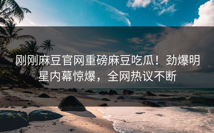 刚刚麻豆官网重磅麻豆吃瓜！劲爆明星内幕惊爆，全网热议不断