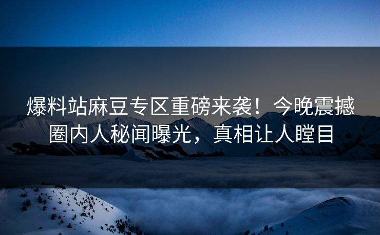 爆料站麻豆专区重磅来袭！今晚震撼圈内人秘闻曝光，真相让人瞠目