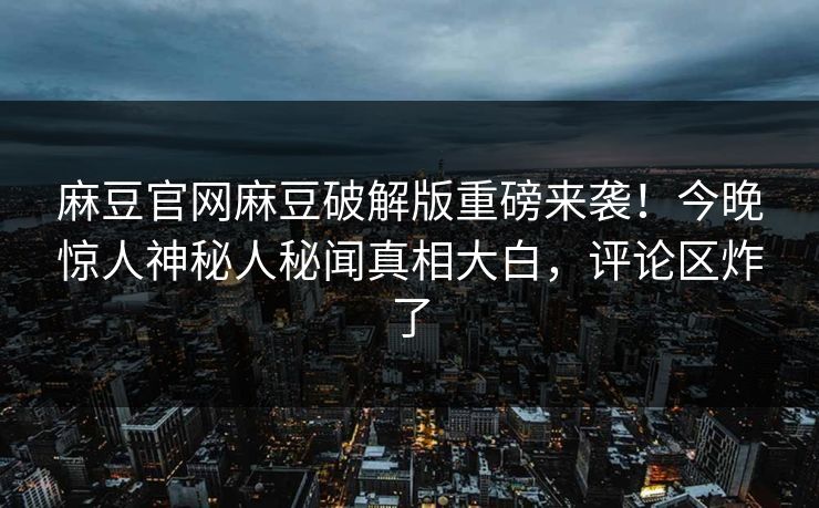 麻豆官网麻豆破解版重磅来袭！今晚惊人神秘人秘闻真相大白，评论区炸了