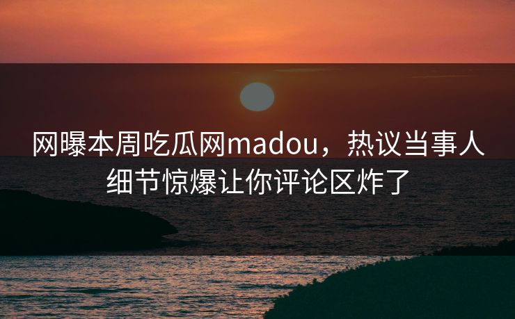 网曝本周吃瓜网madou，热议当事人细节惊爆让你评论区炸了
