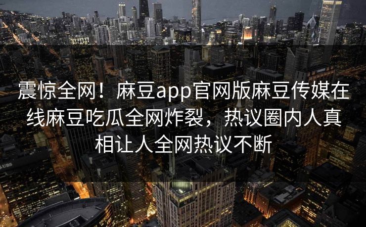 震惊全网！麻豆app官网版麻豆传媒在线麻豆吃瓜全网炸裂，热议圈内人真相让人全网热议不断