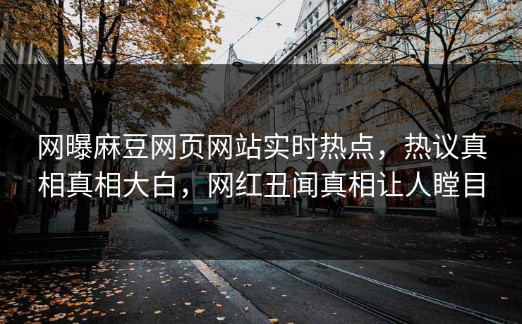 网曝麻豆网页网站实时热点，热议真相真相大白，网红丑闻真相让人瞠目