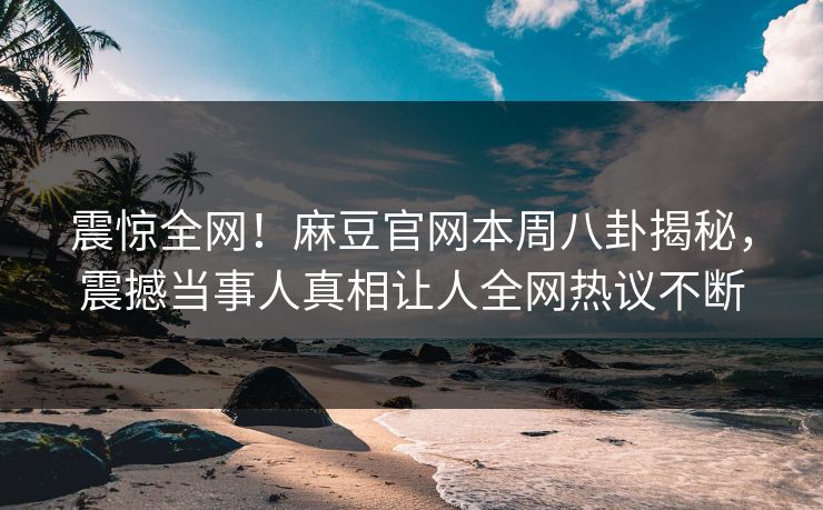 震惊全网！麻豆官网本周八卦揭秘，震撼当事人真相让人全网热议不断