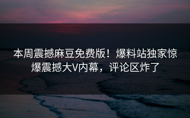 本周震撼麻豆免费版！爆料站独家惊爆震撼大V内幕，评论区炸了