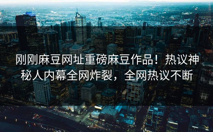 刚刚麻豆网址重磅麻豆作品！热议神秘人内幕全网炸裂，全网热议不断