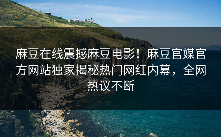 麻豆在线震撼麻豆电影！麻豆官媒官方网站独家揭秘热门网红内幕，全网热议不断