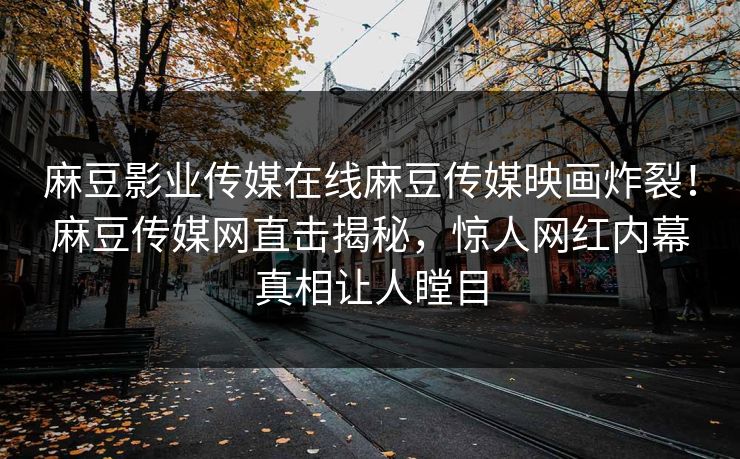 麻豆影业传媒在线麻豆传媒映画炸裂！麻豆传媒网直击揭秘，惊人网红内幕真相让人瞠目