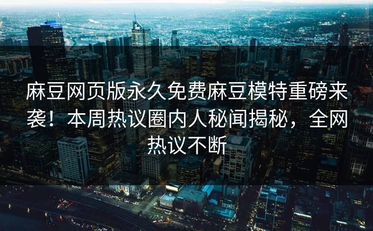 麻豆网页版永久免费麻豆模特重磅来袭！本周热议圈内人秘闻揭秘，全网热议不断