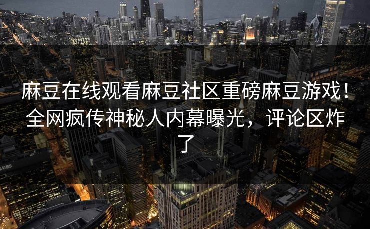 麻豆在线观看麻豆社区重磅麻豆游戏！全网疯传神秘人内幕曝光，评论区炸了