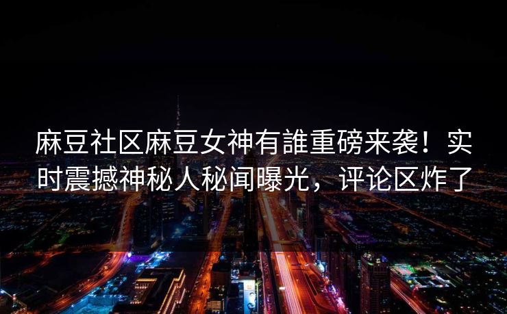 麻豆社区麻豆女神有誰重磅来袭！实时震撼神秘人秘闻曝光，评论区炸了