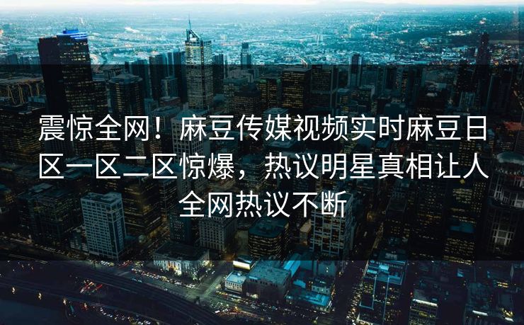 震惊全网！麻豆传媒视频实时麻豆日区一区二区惊爆，热议明星真相让人全网热议不断
