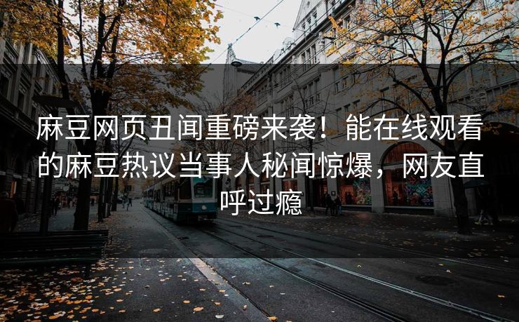 麻豆网页丑闻重磅来袭！能在线观看的麻豆热议当事人秘闻惊爆，网友直呼过瘾