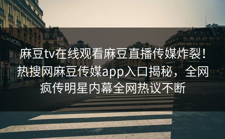 麻豆tv在线观看麻豆直播传媒炸裂！热搜网麻豆传媒app入口揭秘，全网疯传明星内幕全网热议不断