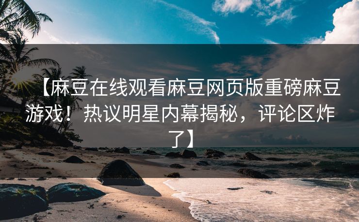 【麻豆在线观看麻豆网页版重磅麻豆游戏！热议明星内幕揭秘，评论区炸了】