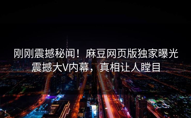 刚刚震撼秘闻！麻豆网页版独家曝光震撼大V内幕，真相让人瞠目