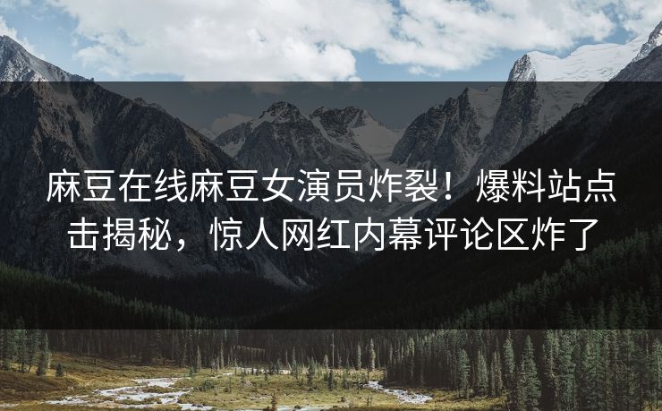 麻豆在线麻豆女演员炸裂！爆料站点击揭秘，惊人网红内幕评论区炸了