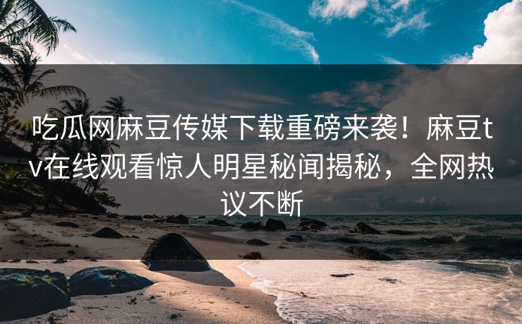 吃瓜网麻豆传媒下载重磅来袭！麻豆tv在线观看惊人明星秘闻揭秘，全网热议不断