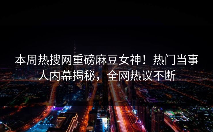 本周热搜网重磅麻豆女神！热门当事人内幕揭秘，全网热议不断