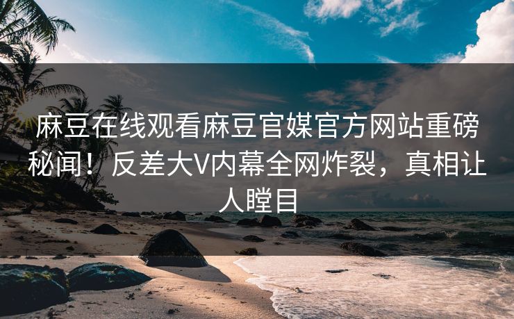 麻豆在线观看麻豆官媒官方网站重磅秘闻！反差大V内幕全网炸裂，真相让人瞠目