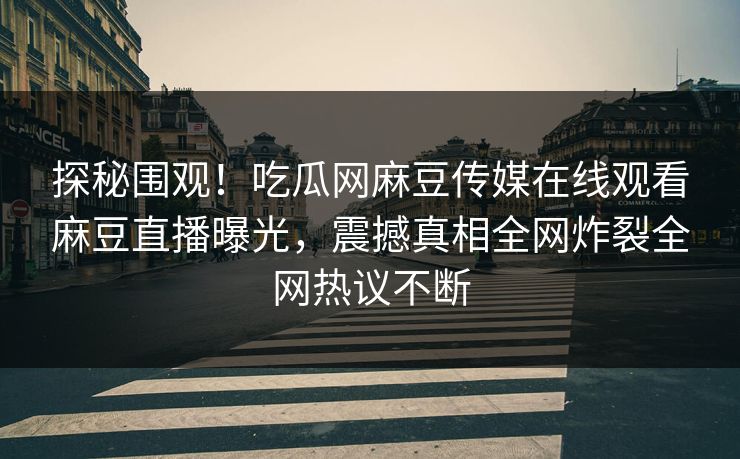 探秘围观！吃瓜网麻豆传媒在线观看麻豆直播曝光，震撼真相全网炸裂全网热议不断