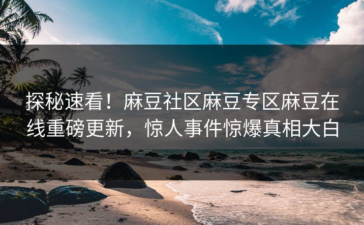 探秘速看！麻豆社区麻豆专区麻豆在线重磅更新，惊人事件惊爆真相大白