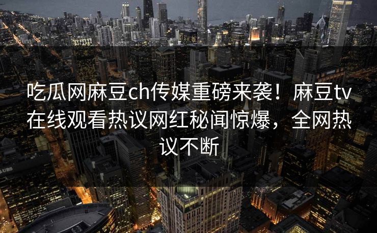 吃瓜网麻豆ch传媒重磅来袭！麻豆tv在线观看热议网红秘闻惊爆，全网热议不断