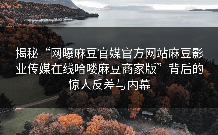 揭秘“网曝麻豆官媒官方网站麻豆影业传媒在线哈喽麻豆商家版”背后的惊人反差与内幕