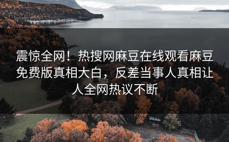 震惊全网！热搜网麻豆在线观看麻豆免费版真相大白，反差当事人真相让人全网热议不断