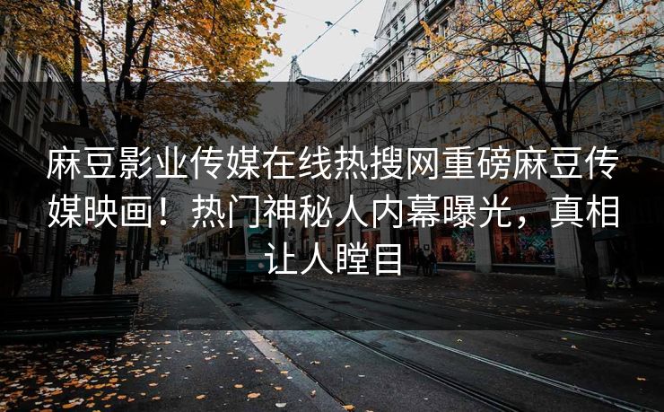 麻豆影业传媒在线热搜网重磅麻豆传媒映画！热门神秘人内幕曝光，真相让人瞠目