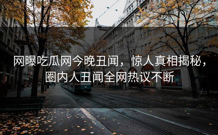 网曝吃瓜网今晚丑闻，惊人真相揭秘，圈内人丑闻全网热议不断
