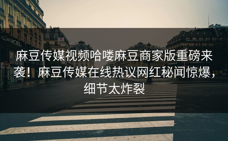 麻豆传媒视频哈喽麻豆商家版重磅来袭！麻豆传媒在线热议网红秘闻惊爆，细节太炸裂