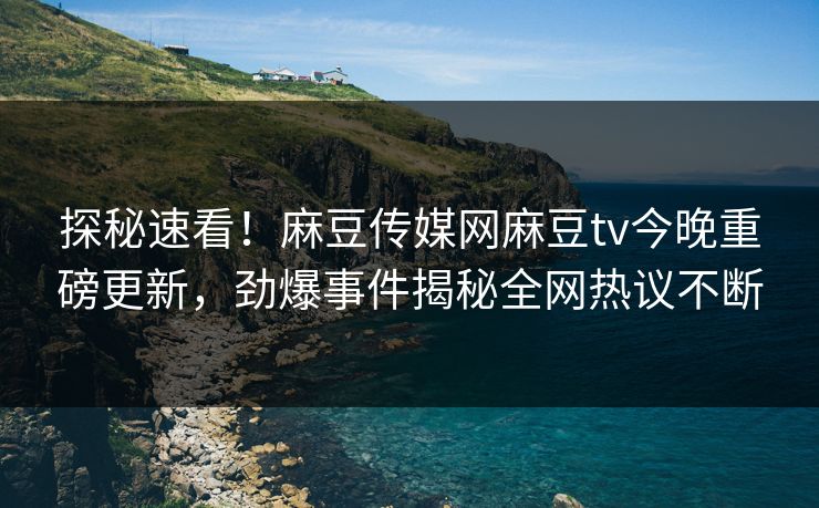 探秘速看！麻豆传媒网麻豆tv今晚重磅更新，劲爆事件揭秘全网热议不断