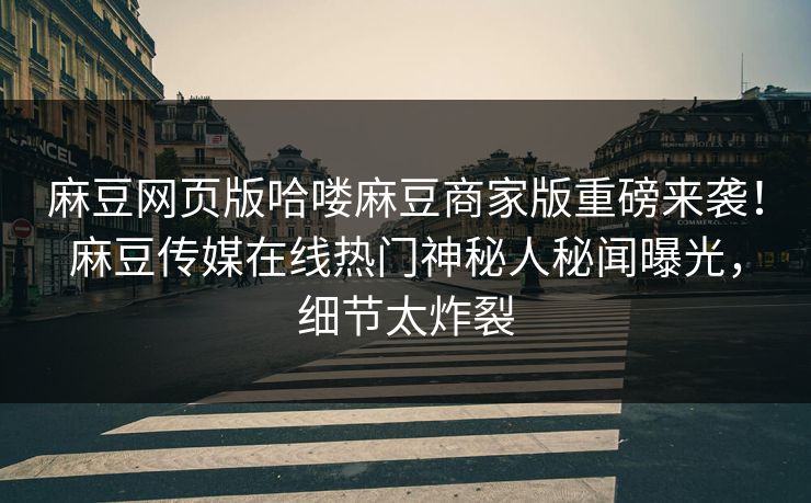 麻豆网页版哈喽麻豆商家版重磅来袭！麻豆传媒在线热门神秘人秘闻曝光，细节太炸裂