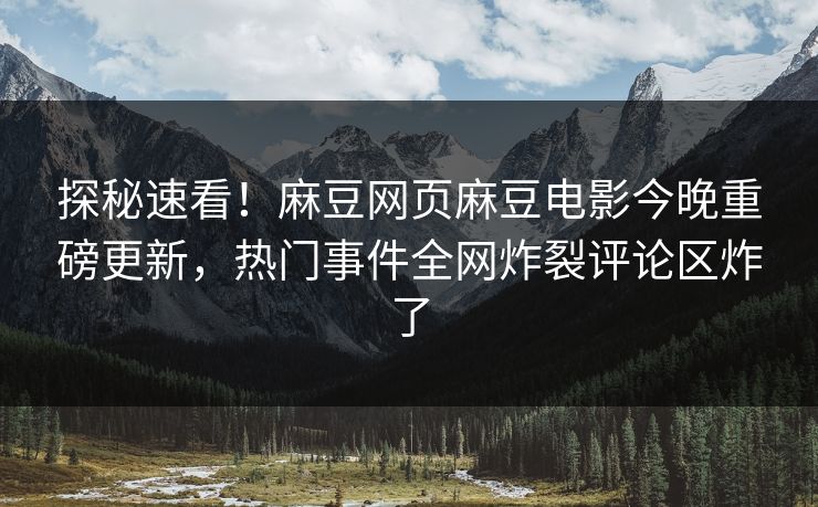 探秘速看！麻豆网页麻豆电影今晚重磅更新，热门事件全网炸裂评论区炸了