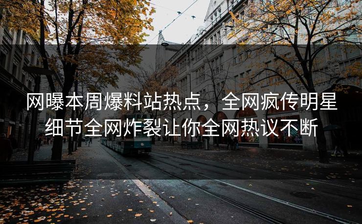 网曝本周爆料站热点，全网疯传明星细节全网炸裂让你全网热议不断