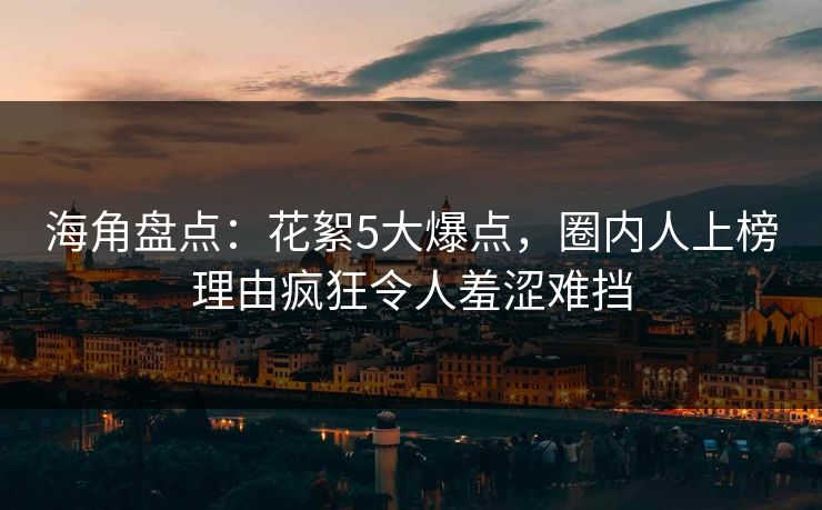 海角盘点：花絮5大爆点，圈内人上榜理由疯狂令人羞涩难挡
