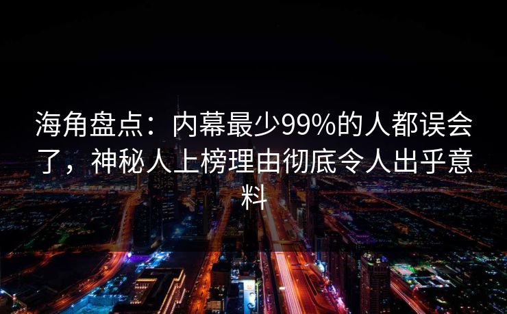海角盘点：内幕最少99%的人都误会了，神秘人上榜理由彻底令人出乎意料
