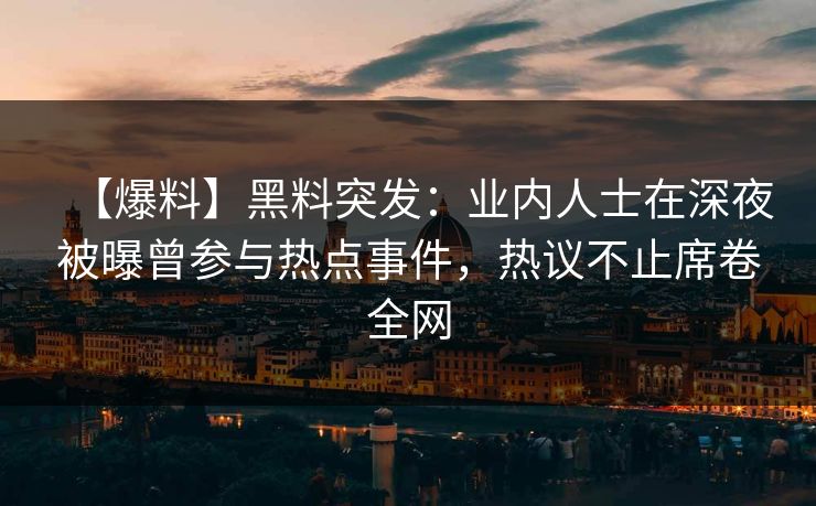 【爆料】黑料突发：业内人士在深夜被曝曾参与热点事件，热议不止席卷全网