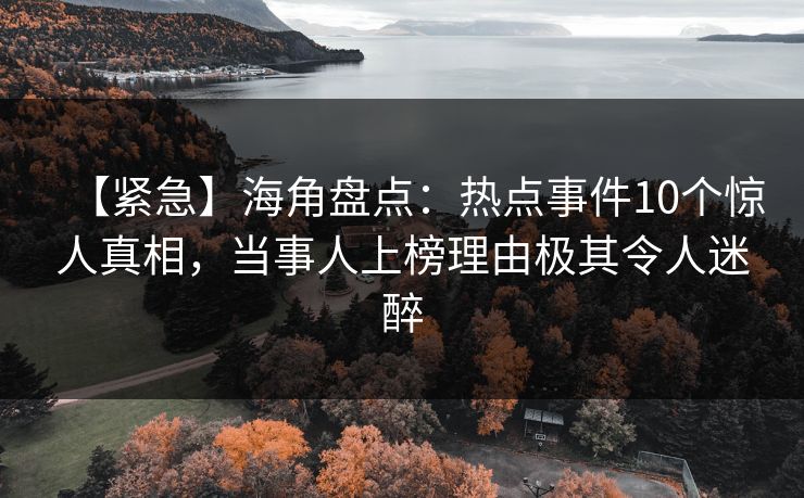 【紧急】海角盘点：热点事件10个惊人真相，当事人上榜理由极其令人迷醉